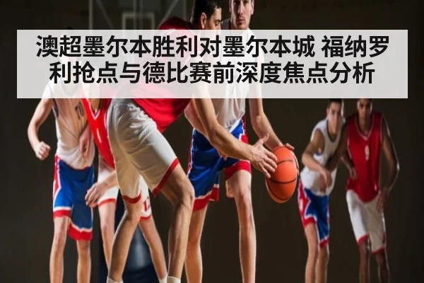 澳超墨尔本胜利对墨尔本城 福纳罗利抢点与德比赛前深度焦点分析