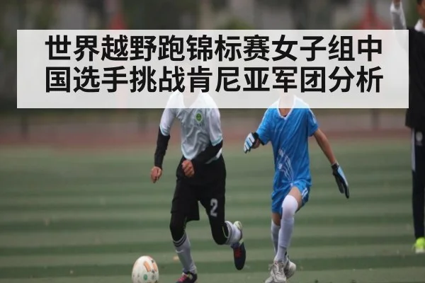 世界越野跑锦标赛女子组中国选手挑战肯尼亚军团分析