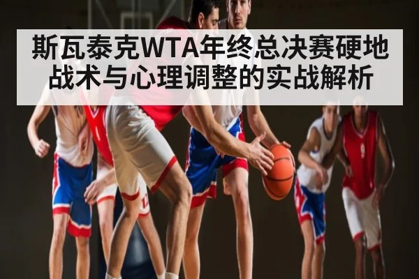 斯瓦泰克WTA年终总决赛硬地战术与心理调整的实战解析（kaiyun）